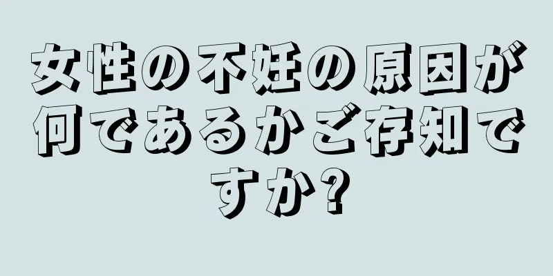 女性の不妊の原因が何であるかご存知ですか?