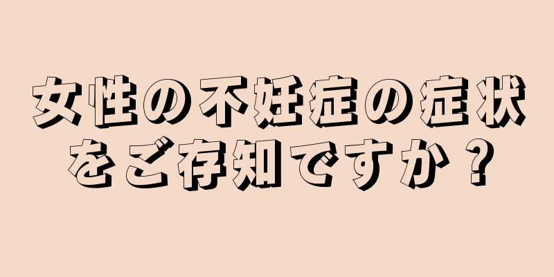 女性の不妊症の症状をご存知ですか？