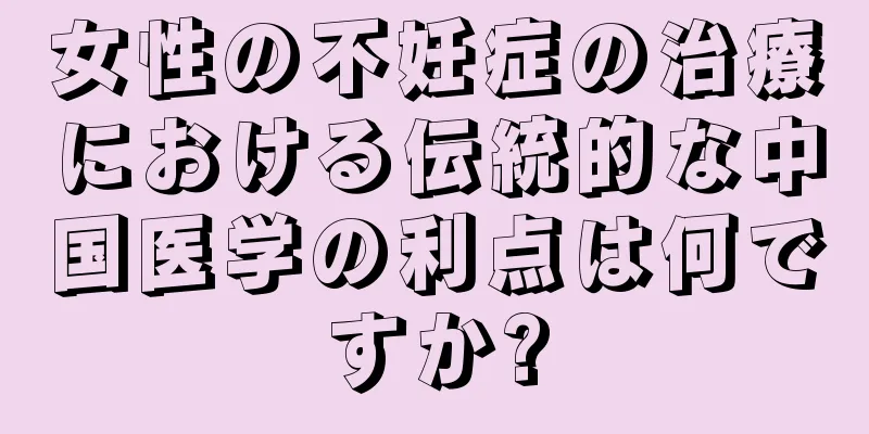 女性の不妊症の治療における伝統的な中国医学の利点は何ですか?