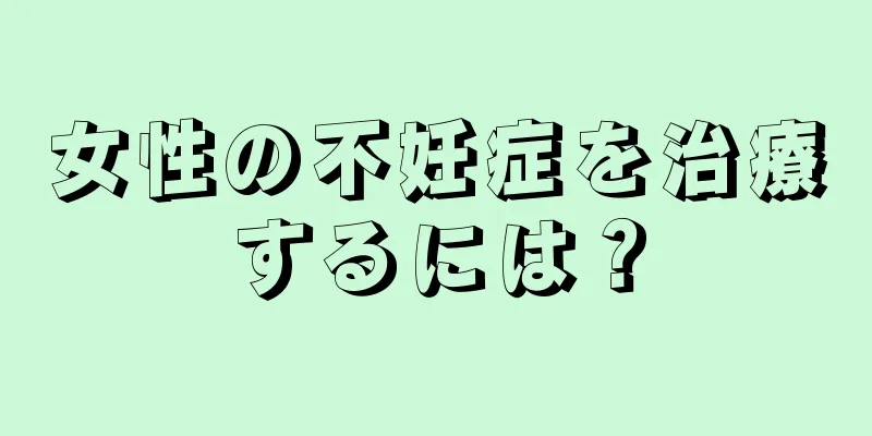 女性の不妊症を治療するには？