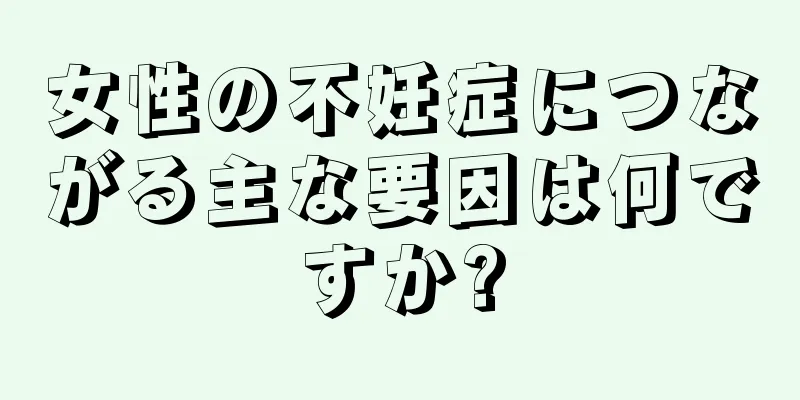 女性の不妊症につながる主な要因は何ですか?