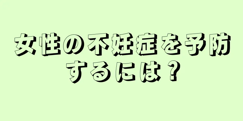 女性の不妊症を予防するには？