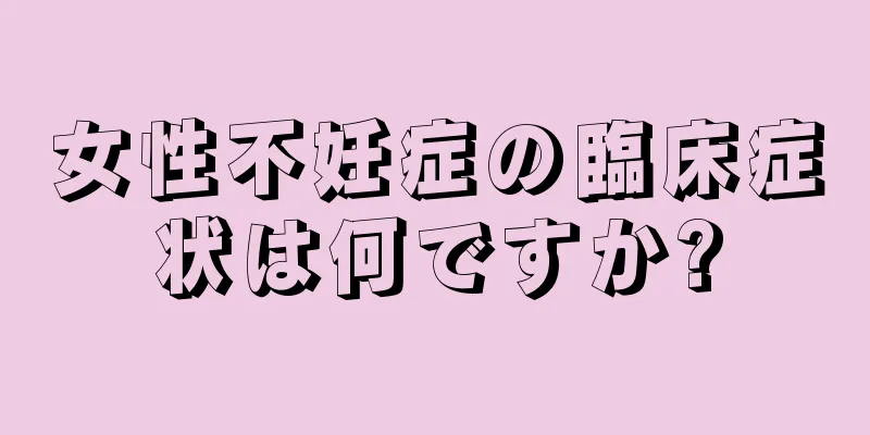 女性不妊症の臨床症状は何ですか?