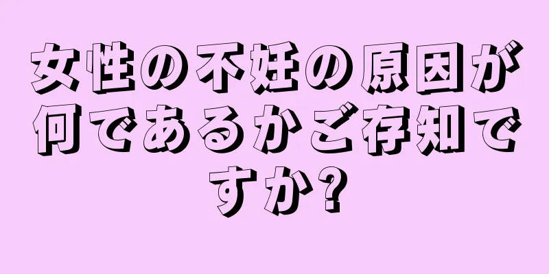 女性の不妊の原因が何であるかご存知ですか?