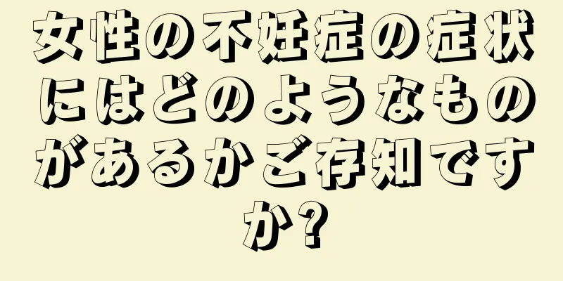 女性の不妊症の症状にはどのようなものがあるかご存知ですか?