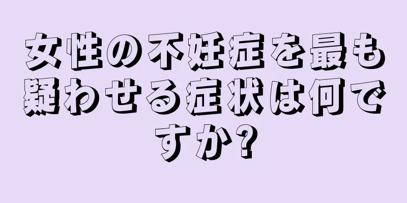 女性の不妊症を最も疑わせる症状は何ですか?