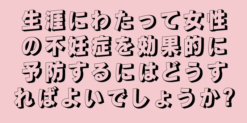 生涯にわたって女性の不妊症を効果的に予防するにはどうすればよいでしょうか?