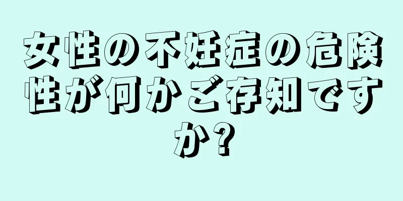 女性の不妊症の危険性が何かご存知ですか?