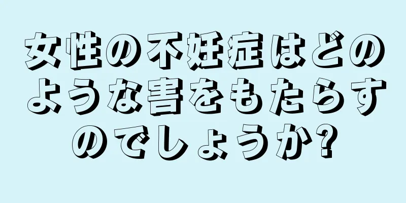 女性の不妊症はどのような害をもたらすのでしょうか?