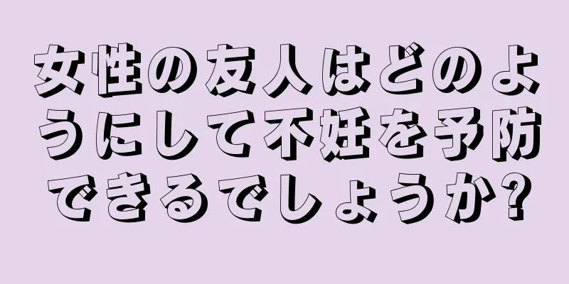 女性の友人はどのようにして不妊を予防できるでしょうか?