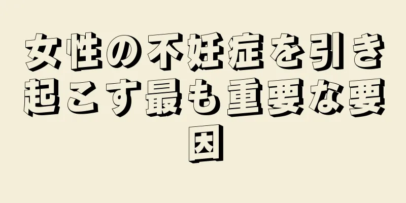 女性の不妊症を引き起こす最も重要な要因