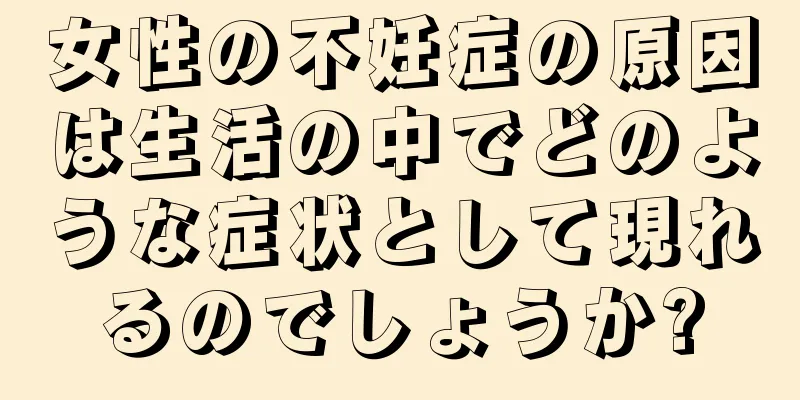 女性の不妊症の原因は生活の中でどのような症状として現れるのでしょうか?