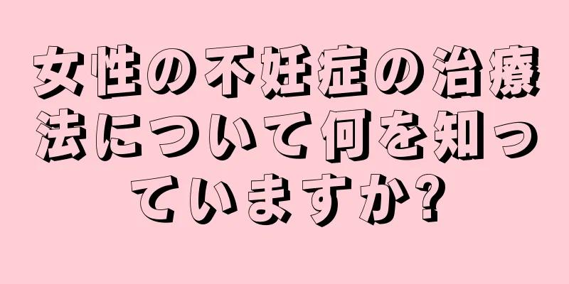女性の不妊症の治療法について何を知っていますか?