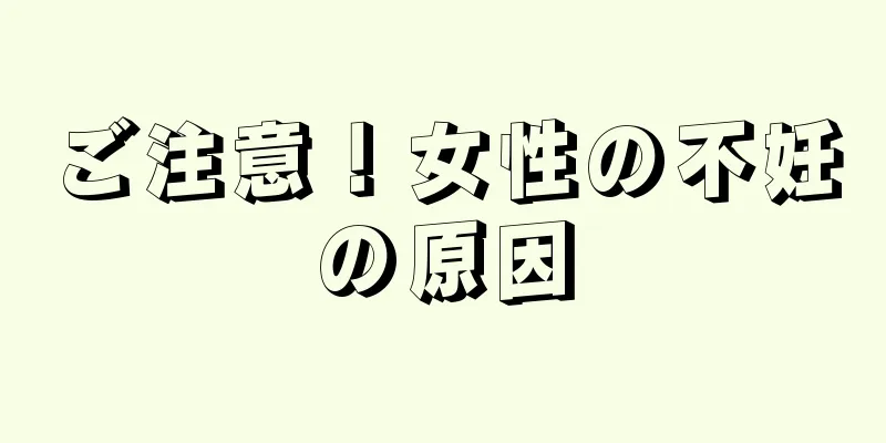 ご注意！女性の不妊の原因