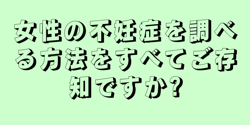 女性の不妊症を調べる方法をすべてご存知ですか?
