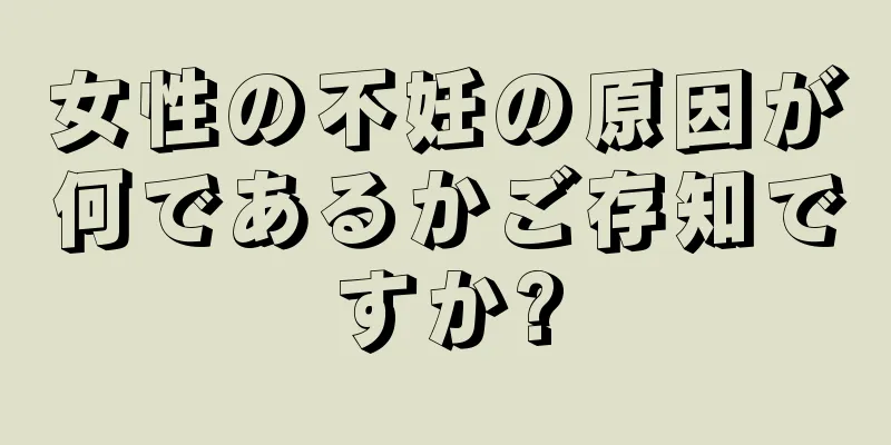 女性の不妊の原因が何であるかご存知ですか?