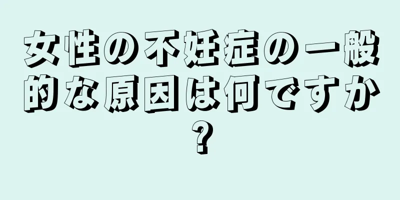 女性の不妊症の一般的な原因は何ですか?