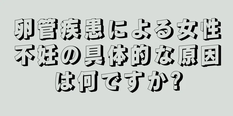 卵管疾患による女性不妊の具体的な原因は何ですか?
