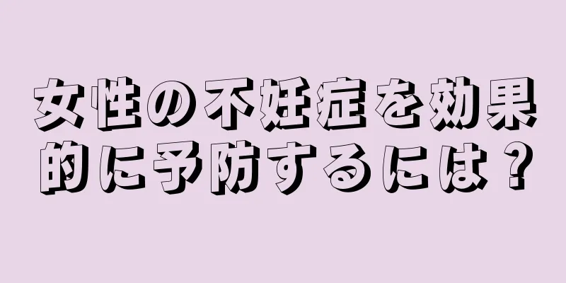 女性の不妊症を効果的に予防するには？