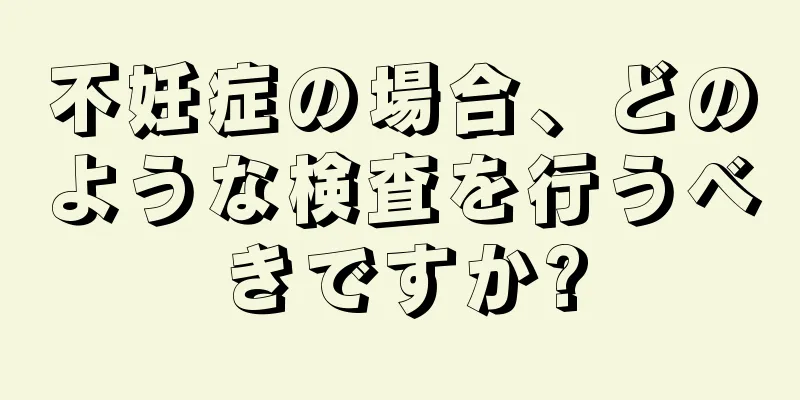 不妊症の場合、どのような検査を行うべきですか?