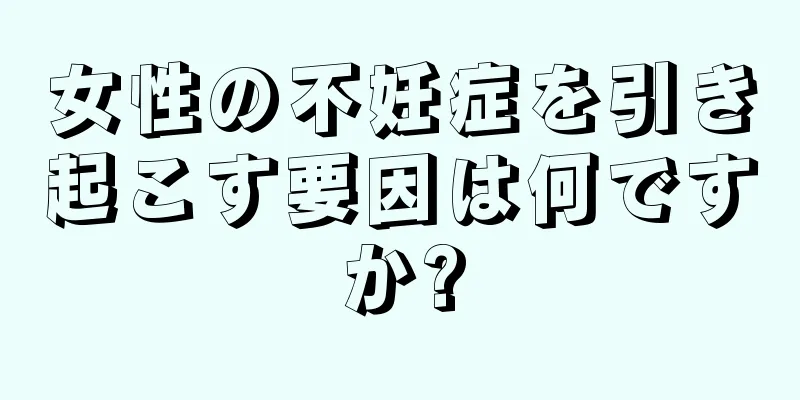 女性の不妊症を引き起こす要因は何ですか?