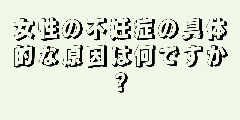 女性の不妊症の具体的な原因は何ですか?
