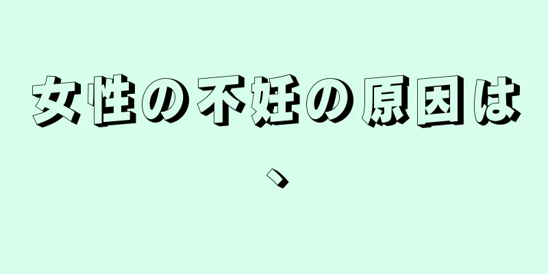女性の不妊の原因は、