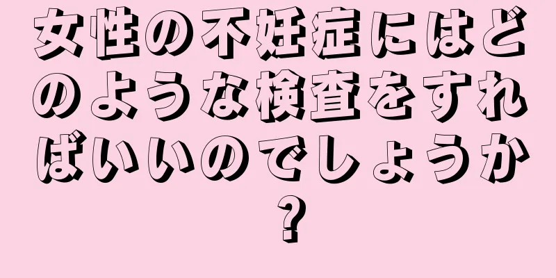 女性の不妊症にはどのような検査をすればいいのでしょうか？