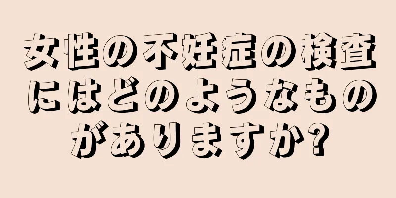 女性の不妊症の検査にはどのようなものがありますか?