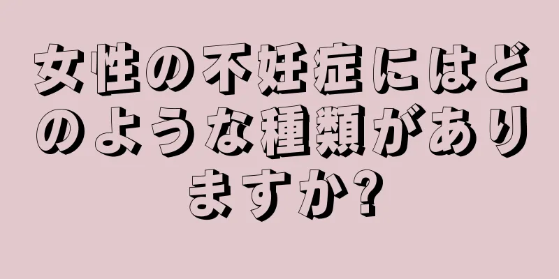 女性の不妊症にはどのような種類がありますか?