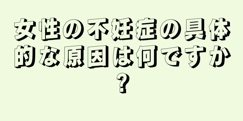 女性の不妊症の具体的な原因は何ですか?