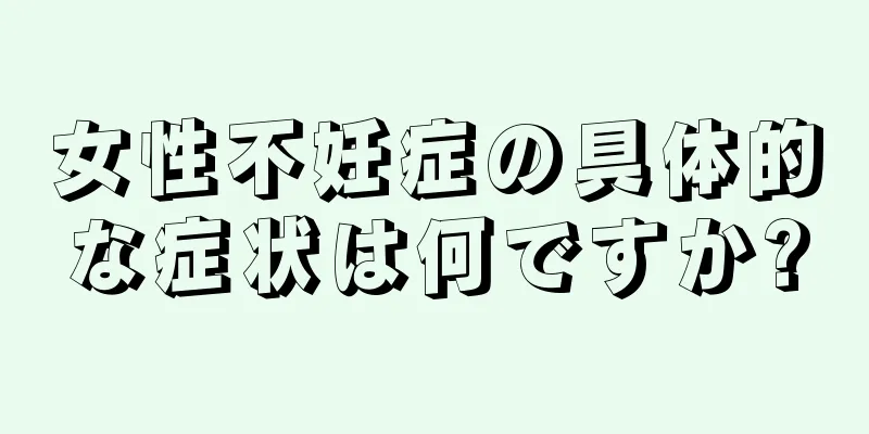 女性不妊症の具体的な症状は何ですか?