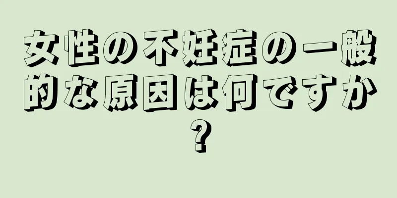 女性の不妊症の一般的な原因は何ですか?