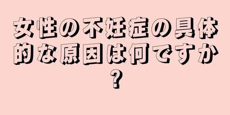 女性の不妊症の具体的な原因は何ですか?