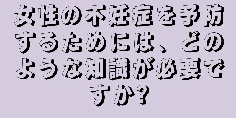 女性の不妊症を予防するためには、どのような知識が必要ですか?