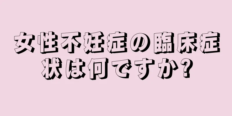 女性不妊症の臨床症状は何ですか?