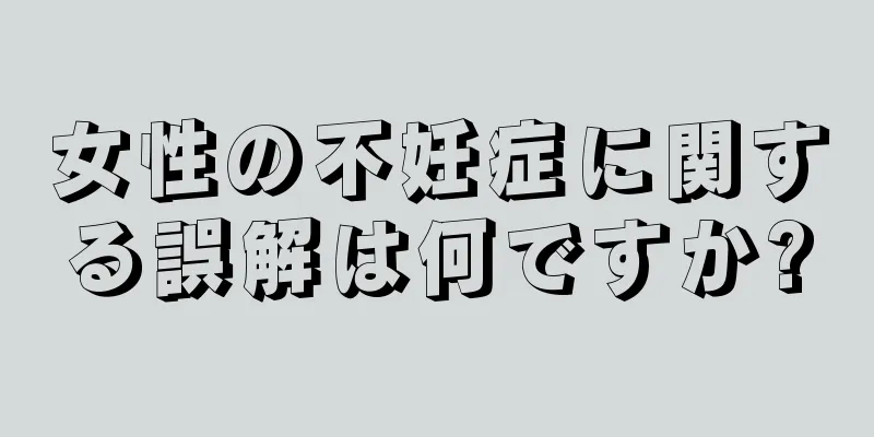 女性の不妊症に関する誤解は何ですか?