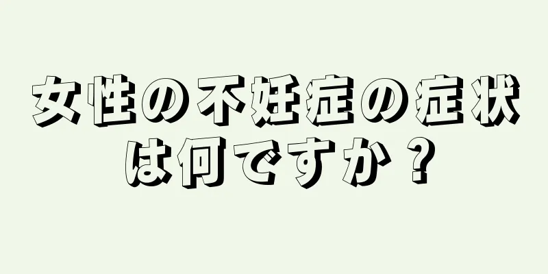 女性の不妊症の症状は何ですか？