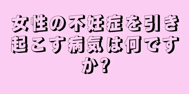 女性の不妊症を引き起こす病気は何ですか?