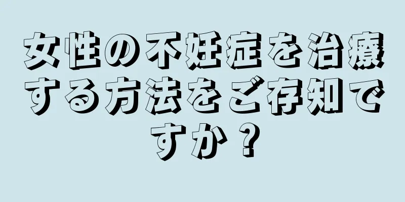 女性の不妊症を治療する方法をご存知ですか？