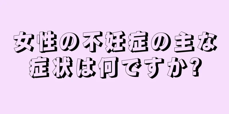 女性の不妊症の主な症状は何ですか?