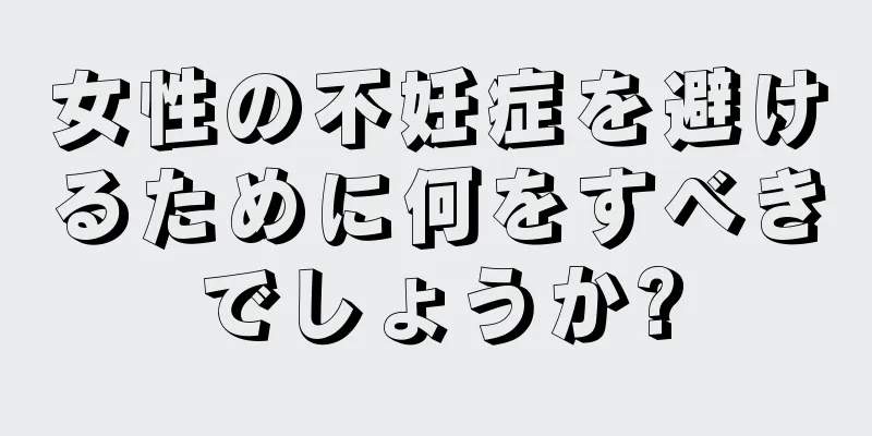女性の不妊症を避けるために何をすべきでしょうか?