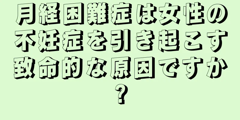 月経困難症は女性の不妊症を引き起こす致命的な原因ですか?