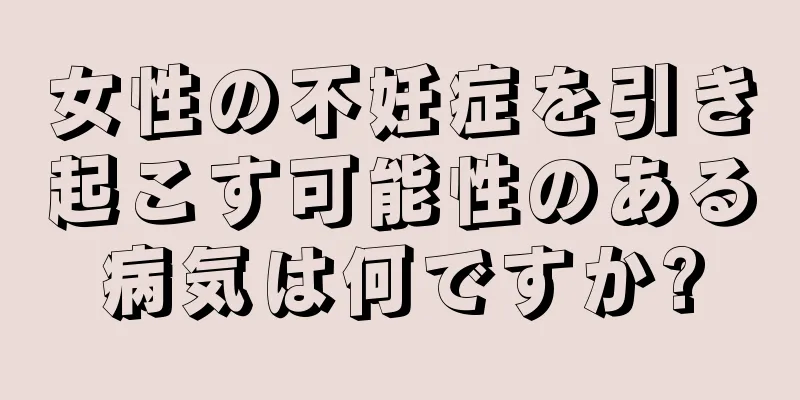 女性の不妊症を引き起こす可能性のある病気は何ですか?
