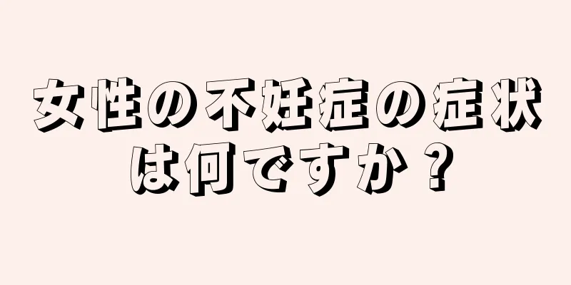 女性の不妊症の症状は何ですか？