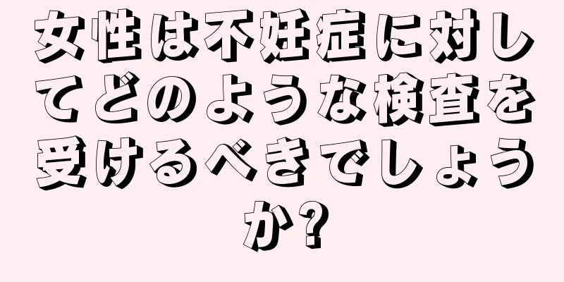 女性は不妊症に対してどのような検査を受けるべきでしょうか?