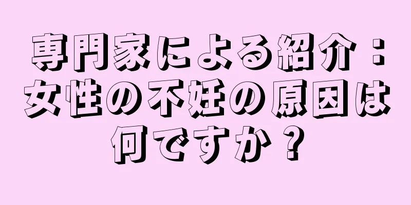 専門家による紹介：女性の不妊の原因は何ですか？
