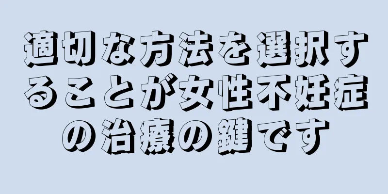 適切な方法を選択することが女性不妊症の治療の鍵です