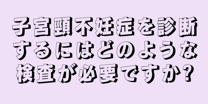 子宮頸不妊症を診断するにはどのような検査が必要ですか?