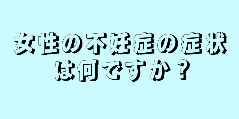 女性の不妊症の症状は何ですか？